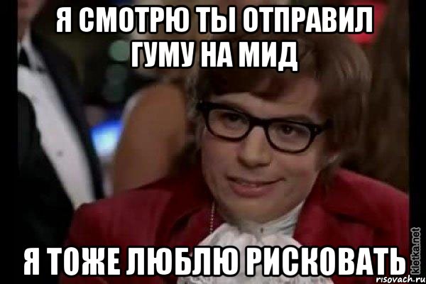 Я смотрю ты отправил Гуму на мид Я тоже люблю рисковать, Мем Остин Пауэрс (я тоже люблю рисковать)