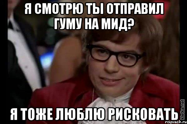 Я смотрю ты отправил Гуму на мид? Я тоже люблю рисковать, Мем Остин Пауэрс (я тоже люблю рисковать)