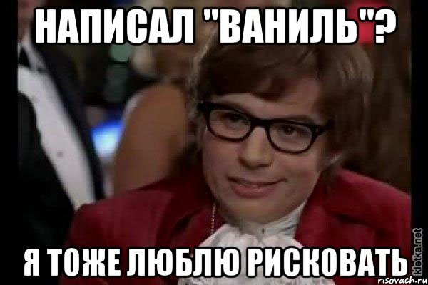 Написал "Ваниль"? Я тоже люблю рисковать, Мем Остин Пауэрс (я тоже люблю рисковать)