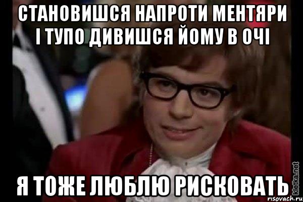 становишся напроти ментяри і тупо дивишся йому в очі я тоже люблю рисковать, Мем Остин Пауэрс (я тоже люблю рисковать)