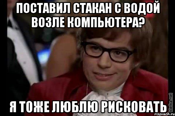 поставил стакан с водой возле компьютера? я тоже люблю рисковать, Мем Остин Пауэрс (я тоже люблю рисковать)