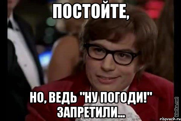 постойте, но, ведь "Ну погоди!" запретили..., Мем Остин Пауэрс (я тоже люблю рисковать)