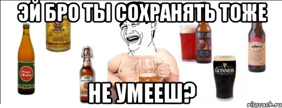 эй бро ты сохранять тоже не умееш?