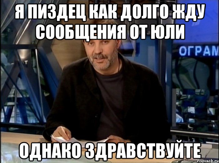 Я ПИЗДЕЦ КАК ДОЛГО ЖДУ СООБЩЕНИЯ ОТ ЮЛИ ОДНАКО ЗДРАВСТВУЙТЕ, Мем Однако Здравствуйте