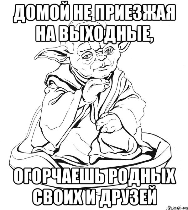 Домой не приезжая на выходные, огорчаешь родных своих и друзей, Мем Мастер Йода