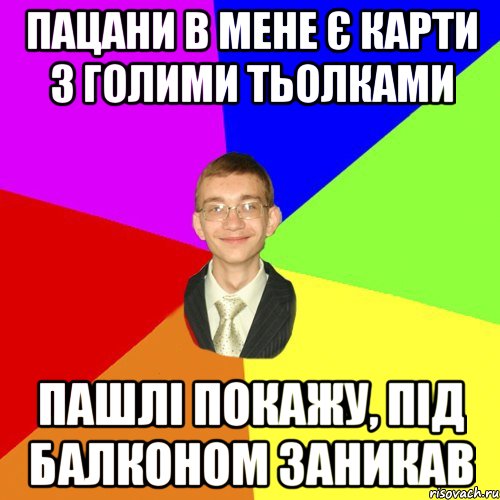 пацани в мене є карти з голими тьолками пашлі покажу, під балконом заникав