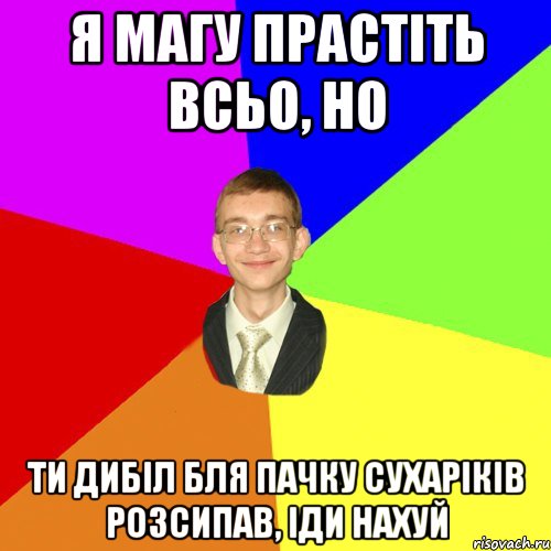 я магу прастіть всьо, но ти дибіл бля пачку сухаріків розсипав, іди нахуй