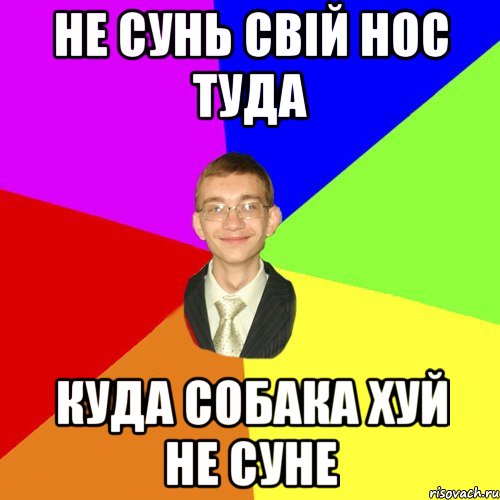 Не сунь свій нос туда куда собака хуй не суне