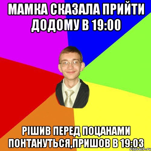 мамка сказала прийти додому в 19:00 рішив перед поцанами понтануться,пришов в 19:03