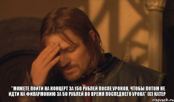 "Можете пойти на концерт за 150 рублей после уроков, чтобы потом не идти на филармонию за 50 рублей во время последнего урока" (с) Катер, Мем Закрывает лицо