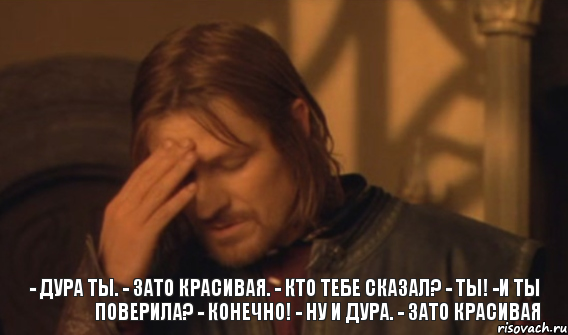 - Дура ты. - Зато красивая. - Кто тебе сказал? - Ты! -И ты поверила? - Конечно! - Ну и дура. - Зато красивая, Мем Закрывает лицо