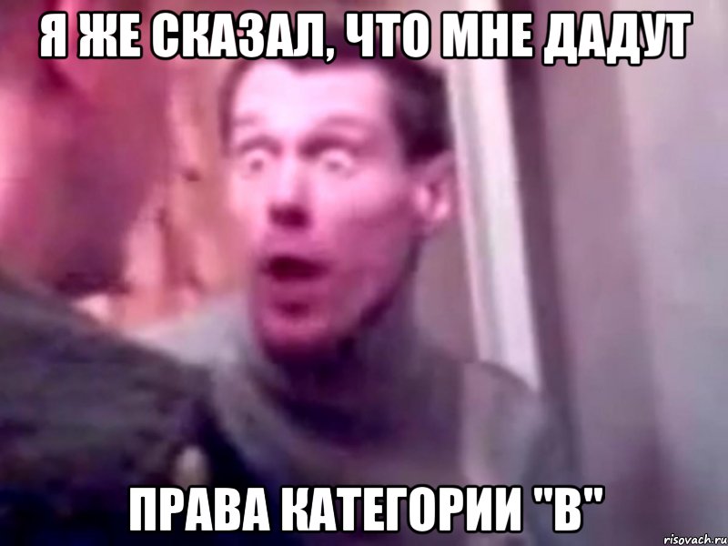 я же сказал, что мне дадут права категории "в", Мем Запили