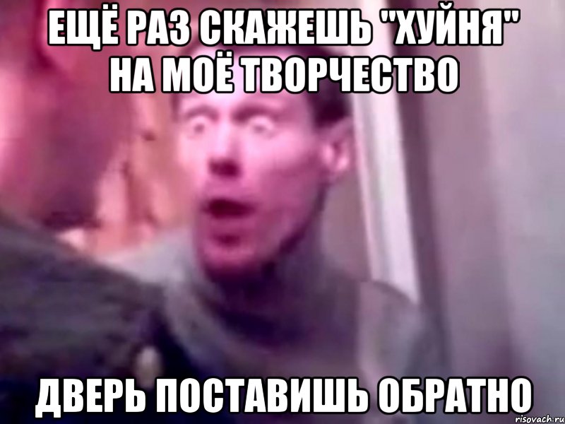 Ещё раз скажешь "Хуйня" на моё творчество Дверь поставишь обратно, Мем Запили