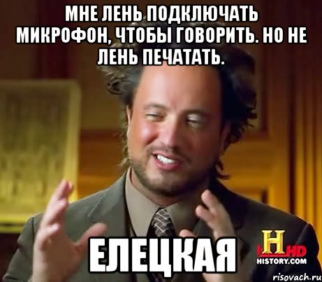 Мне лень подключать микрофон, чтобы говорить. Но не лень печатать. ЕЛЕЦКАЯ