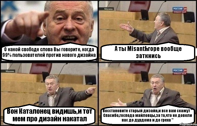 О какой свободе слова Вы говорите, когда 99% пользователей против нового дизайна А ты Misanthropе вообще заткнись Вон Каталонец видишь,и тот мем про дизайн накатал Восстановите старый дизайн,и все вам скажут " Спасибо,господа майловцы,за то,что не довели нас до дурдома и до греха ", Комикс Жириновский