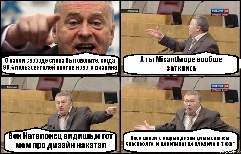 О какой свободе слова Вы говорите, когда 99% пользователей против нового дизайна А ты Misanthropе вообще заткнись Вон Каталонец видишь,и тот мем про дизайн накатал Восстановите старый дизайн,и мы скажем: Спасибо,что не довели нас до дурдома и греха ", Комикс Жириновский