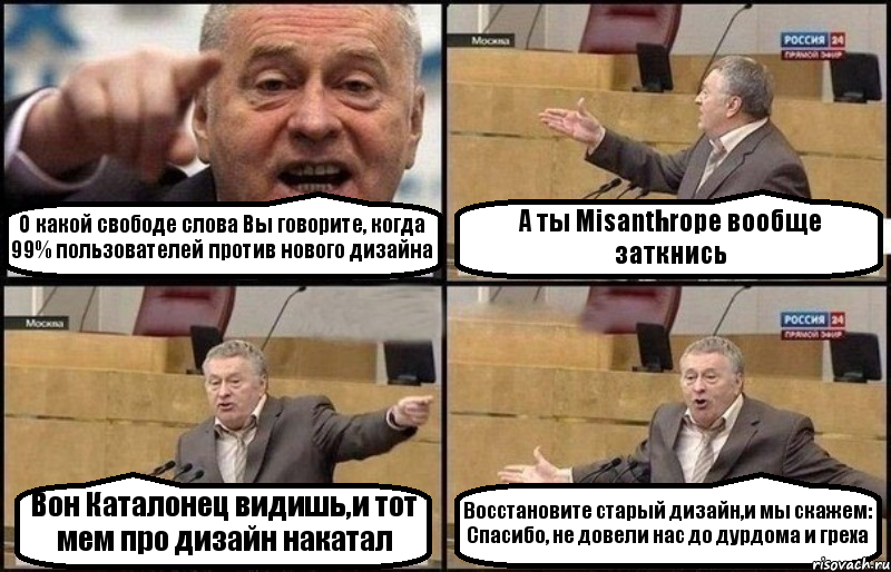 О какой свободе слова Вы говорите, когда 99% пользователей против нового дизайна А ты Misanthropе вообще заткнись Вон Каталонец видишь,и тот мем про дизайн накатал Восстановите старый дизайн,и мы скажем: Спасибо, не довели нас до дурдома и греха, Комикс Жириновский