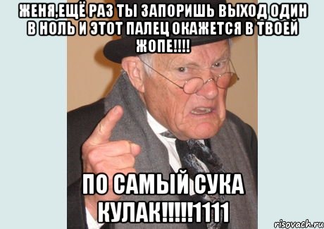 Женя,ещё раз ты запоришь выход один в ноль и этот палец окажется в твоей ЖОПЕ!!!! По самый сука кулак!!!!!1111