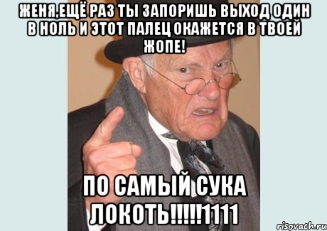 Женя,ещё раз ты запоришь выход один в ноль и этот палец окажется в твоей ЖОПЕ! По самый сука локоть!!!!!1111