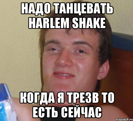 Надо танцевать Harlem shake Когда я трезв то есть сейчас, Мем 10 guy (Stoner Stanley really high guy укуренный парень)