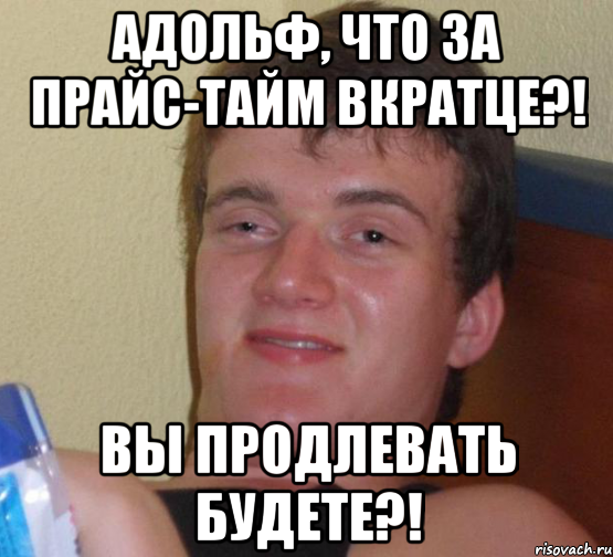 адольф, что за прайс-тайм вкратце?! вы продлевать будете?!