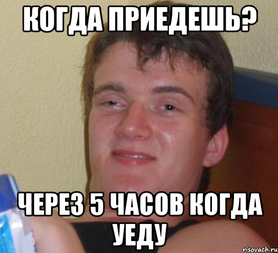 когда приедешь? через 5 часов когда уеду, Мем 10 guy (Stoner Stanley really high guy укуренный парень)