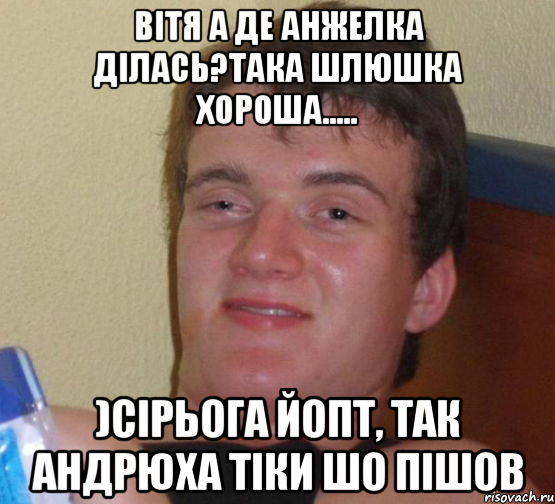 Вітя а де Анжелка ділась?така шлюшка хороша..... )Сірьога йопт, так Андрюха тіки шо пішов, Мем 10 guy (Stoner Stanley really high guy укуренный парень)