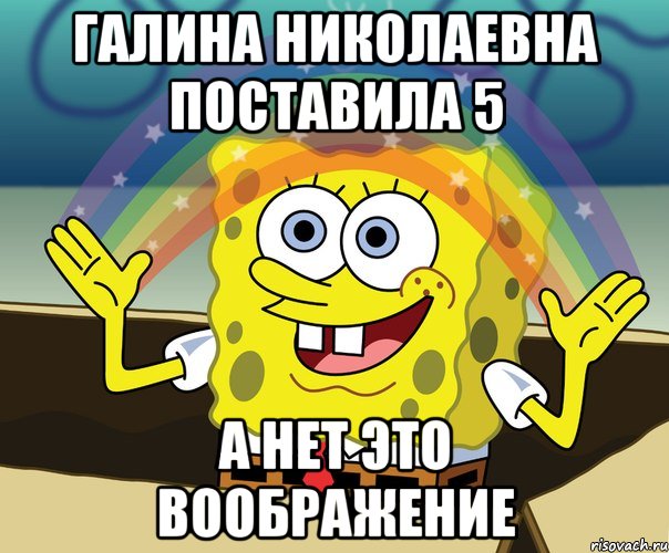 Галина Николаевна поставила 5 А нет это воображение, Мем Воображение (Спанч Боб)