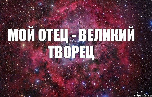 МОЙ ОТЕЦ - ВЕЛИКИЙ ТВОРЕЦ