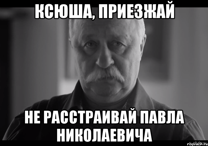 КСЮША, ПРИЕЗЖАЙ НЕ РАССТРАИВАЙ ПАВЛА НИКОЛАЕВИЧА, Мем Не огорчай Леонида Аркадьевича