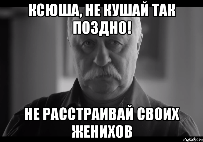 КСЮША, НЕ КУШАЙ ТАК ПОЗДНО! НЕ РАССТРАИВАЙ СВОИХ ЖЕНИХОВ, Мем Не огорчай Леонида Аркадьевича