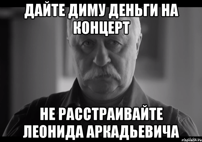 дайте диму деньги на концерт не расстраивайте леонида аркадьевича, Мем Не огорчай Леонида Аркадьевича