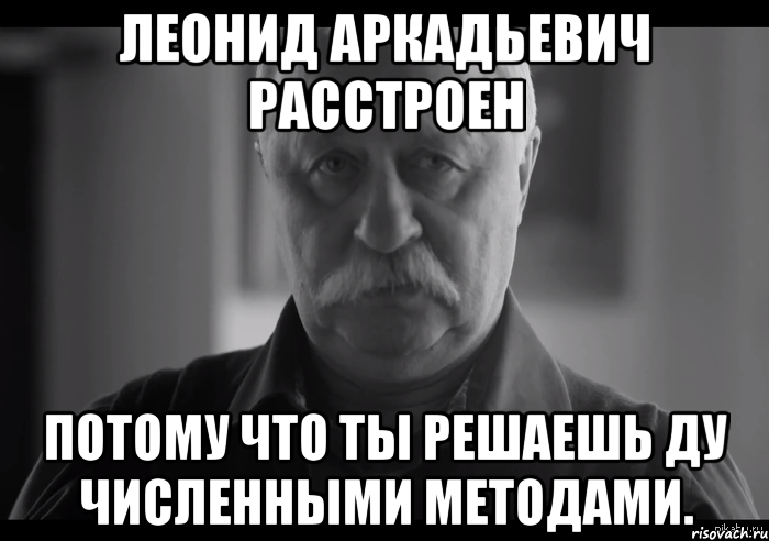 Леонид Аркадьевич расстроен потому что ты решаешь ДУ численными методами., Мем Не огорчай Леонида Аркадьевича