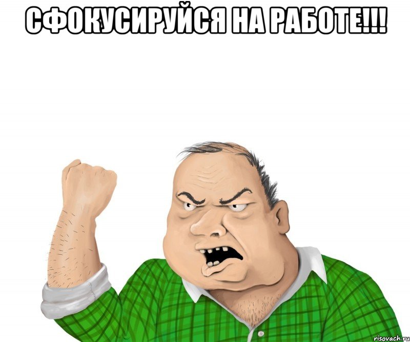 СФОКУСИРУЙСЯ НА РАБОТЕ!!! , Мем мужик