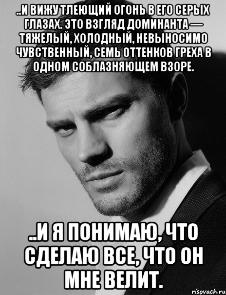 ..и вижу тлеющий огонь в его серых глазах. Это взгляд доминанта — тяжелый, холодный, невыносимо чувственный, семь оттенков греха в одном соблазняющем взоре. ..и я понимаю, что сделаю все, что он мне велит., Мем Парень из 50 оттенков серого