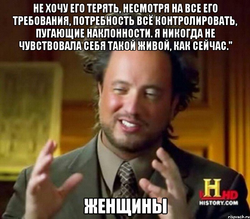 НЕ хочу его терять, несмотря на все его требования, потребность всё контролировать, пугающие наклонности. Я никогда не чувствовала себя такой живой, как сейчас." женщины, Мем Женщины (aliens)