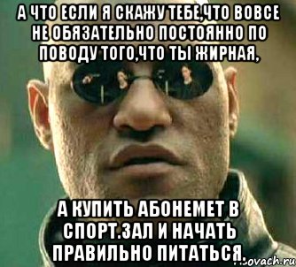 А что если я скажу тебе,что вовсе не обязательно постоянно по поводу того,что ты жирная, а купить абонемет в спорт.зал и начать правильно питаться., Мем  а что если я скажу тебе