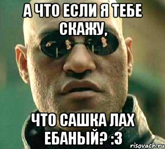 А что если я тебе скажу, Что Сашка лах ебаный? :3, Мем  а что если я скажу тебе