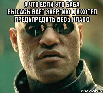 а что если это баба высасывает энергию и я хотел предупредить весь класс , Мем  а что если я скажу тебе