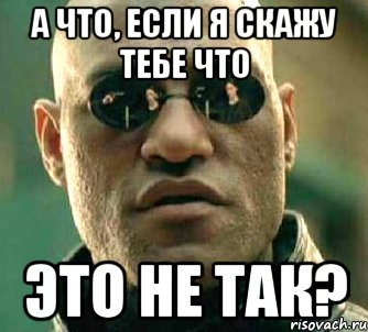 А что, если я скажу тебе что это не так?