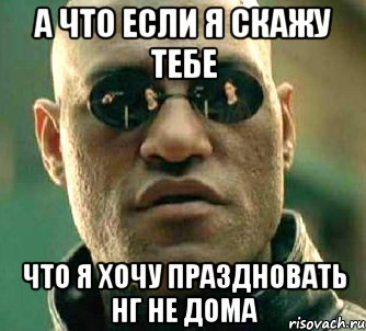 А что если я скажу тебе Что я хочу праздновать НГ не дома, Мем  а что если я скажу тебе