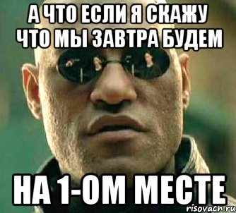 а что если я скажу что мы завтра будем на 1-ом месте, Мем  а что если я скажу тебе