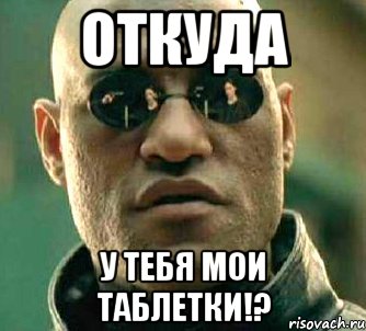 ОТКУДА У ТЕБЯ МОИ ТАБЛЕТКИ!?