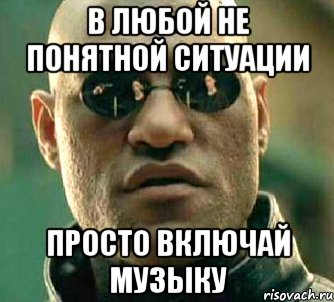 В любой не понятной ситуации просто включай музыку, Мем  а что если я скажу тебе