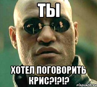 ТЫ хотел поговорить Крис?!?!?, Мем  а что если я скажу тебе