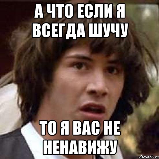 А что если я всегда шучу то я вас не ненавижу, Мем А что если (Киану Ривз)