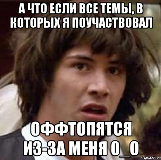 а что если все темы, в которых я поучаствовал оффтопятся из-за меня 0_о, Мем А что если (Киану Ривз)