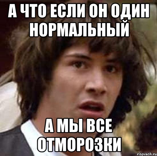 А что если он один нормальный А мы все отморозки, Мем А что если (Киану Ривз)