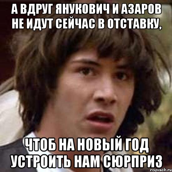 а вдруг янукович и азаров не идут сейчас в отставку, чтоб на Новый год устроить нам сюрприз, Мем А что если (Киану Ривз)