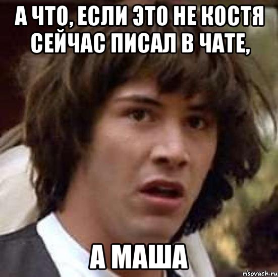 а что, если это не Костя сейчас писал в чате, а Маша, Мем А что если (Киану Ривз)